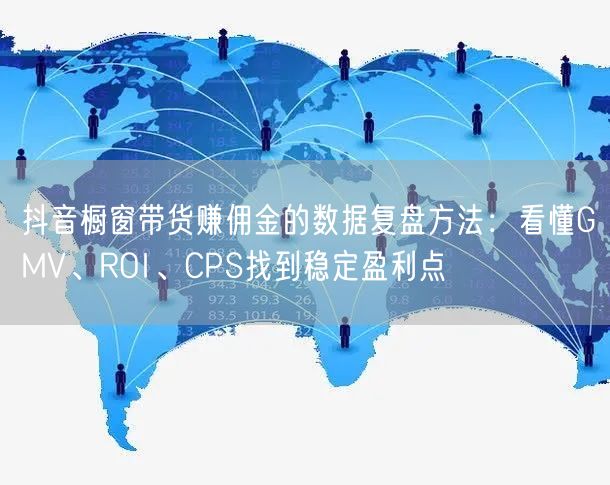 抖音橱窗带货赚佣金的数据复盘方法：看懂GMV、ROI、CPS找到稳定盈利点