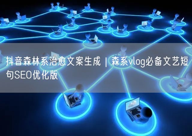 抖音森林系治愈文案生成｜森系vlog必备文艺短句SEO优化版