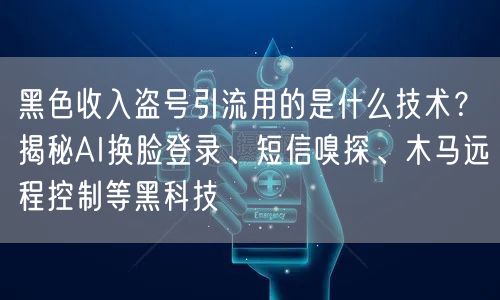 黑色收入盗号引流用的是什么技术？揭秘AI换脸登录、短信嗅探、木马远程控制等黑科技