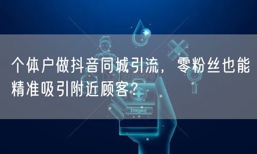 个体户做抖音同城引流，零粉丝也能精准吸引附近顾客？