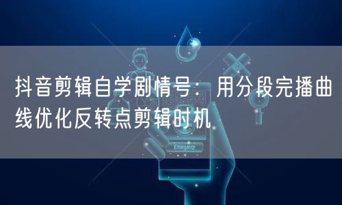 抖音剪辑自学剧情号：用分段完播曲线优化反转点剪辑时机
