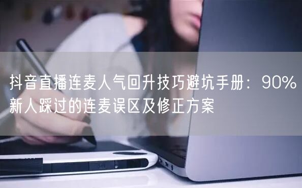 抖音直播连麦人气回升技巧避坑手册：90%新人踩过的连麦误区及修正方案