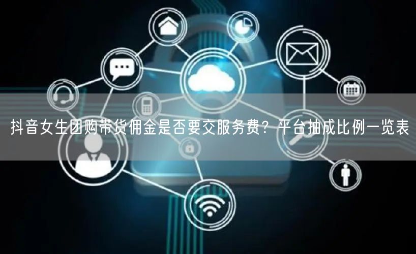 抖音女生团购带货佣金是否要交服务费？平台抽成比例一览表