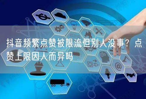 抖音频繁点赞被限流但别人没事？点赞上限因人而异吗