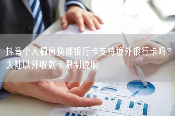 抖音个人橱窗换绑银行卡支持境外银行卡吗？大陆以外收款卡限制说明