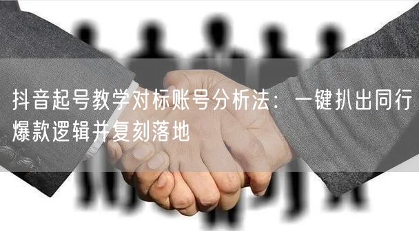 抖音起号教学对标账号分析法：一键扒出同行爆款逻辑并复刻落地