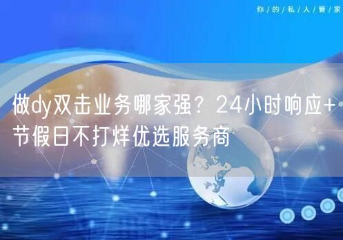 做dy双击业务哪家强？24小时响应+节假日不打烊优选服务商