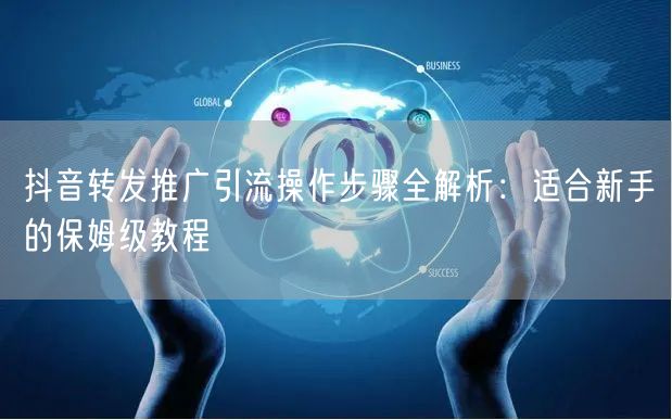 抖音转发推广引流操作步骤全解析：适合新手的保姆级教程