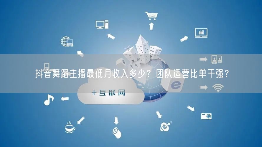 抖音舞蹈主播最低月收入多少？团队运营比单干强？