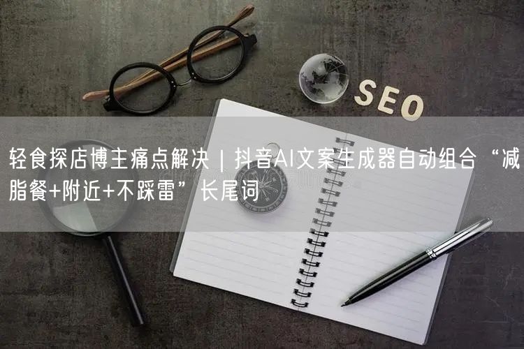 轻食探店博主痛点解决｜抖音AI文案生成器自动组合“减脂餐+附近+不踩雷”长尾词