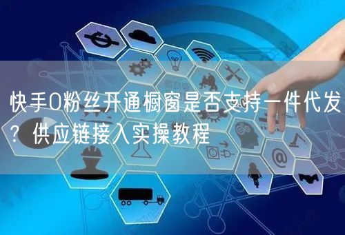 快手0粉丝开通橱窗是否支持一件代发？供应链接入实操教程