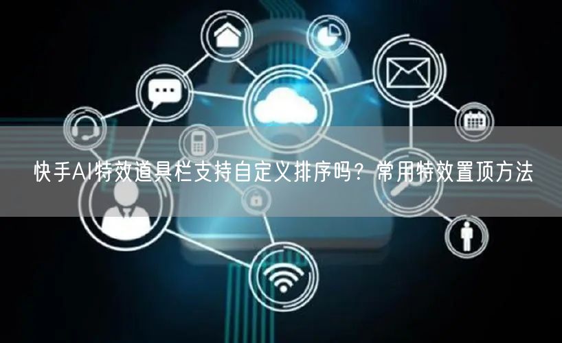 快手AI特效道具栏支持自定义排序吗？常用特效置顶方法
