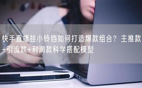 快手直播挂小铃铛如何打造爆款组合？主推款+引流款+利润款科学搭配模型