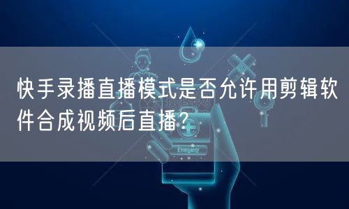 快手录播直播模式是否允许用剪辑软件合成视频后直播？