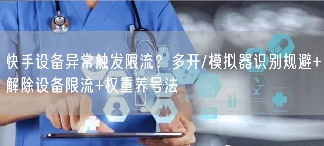 快手设备异常触发限流？多开/模拟器识别规避+解除设备限流+权重养号法