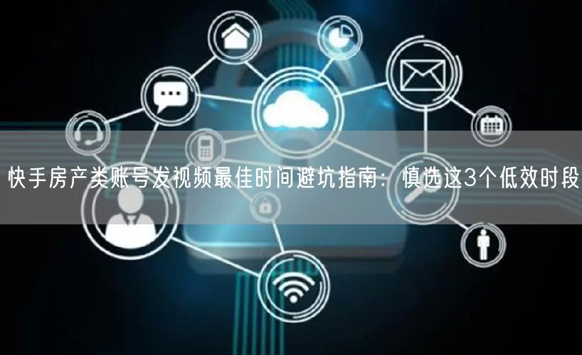 快手房产类账号发视频最佳时间避坑指南：慎选这3个低效时段