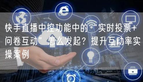 快手直播中控功能中的“实时投票+问卷互动”怎么发起？提升互动率实操案例