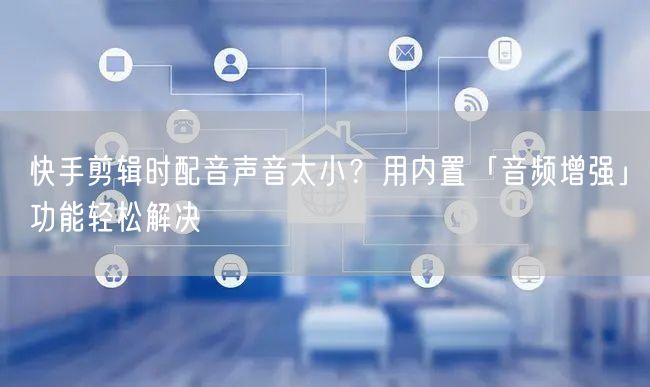 快手剪辑时配音声音太小？用内置「音频增强」功能轻松解决