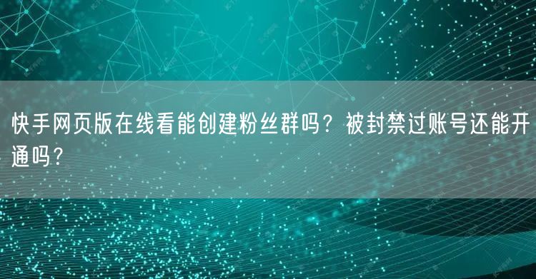 快手网页版在线看能创建粉丝群吗？被封禁过账号还能开通吗？