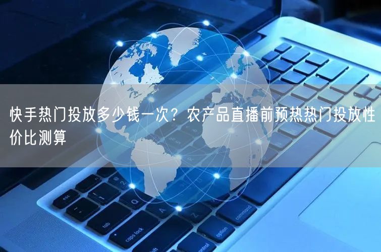 快手热门投放多少钱一次？农产品直播前预热热门投放性价比测算
