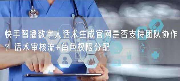 快手智播数字人话术生成官网是否支持团队协作？话术审核流+角色权限分配