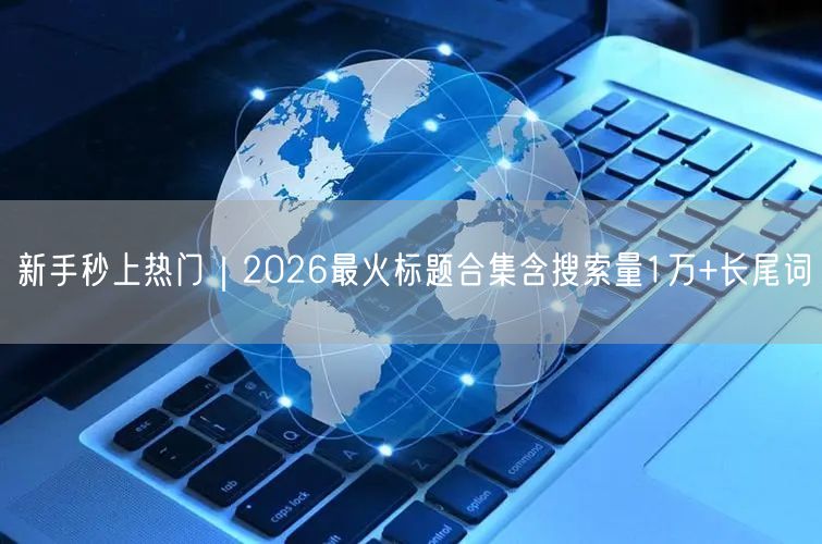 新手秒上热门｜2026最火标题合集含搜索量1万+长尾词