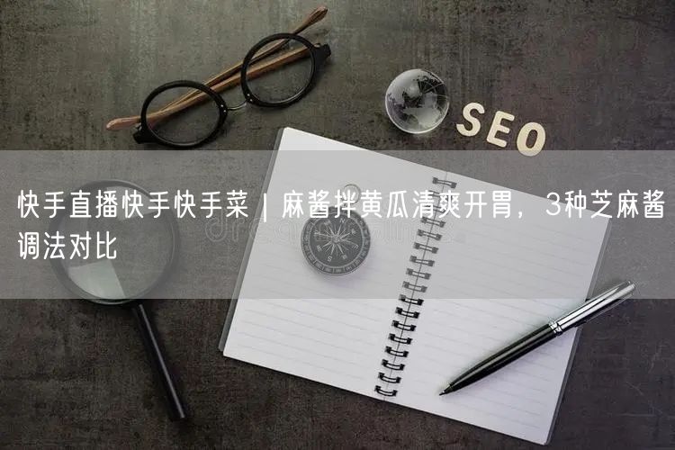 快手直播快手快手菜｜麻酱拌黄瓜清爽开胃，3种芝麻酱调法对比