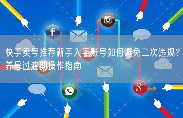 快手卖号推荐新手入手账号如何避免二次违规？养号过渡期操作指南