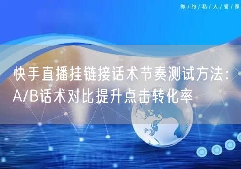 快手直播挂链接话术节奏测试方法：A/B话术对比提升点击转化率