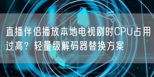直播伴侣播放本地电视剧时CPU占用过高？轻量级解码器替换方案