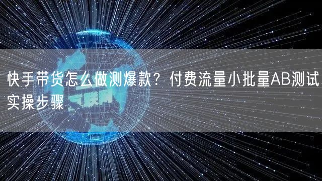 快手带货怎么做测爆款？付费流量小批量AB测试实操步骤