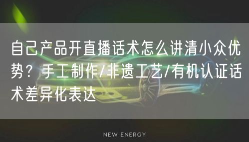 自己产品开直播话术怎么讲清小众优势？手工制作/非遗工艺/有机认证话术差异化表达