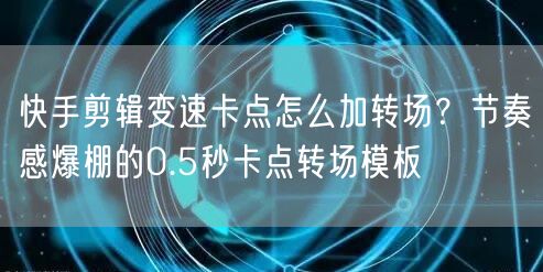 快手剪辑变速卡点怎么加转场?节奏感爆棚的0.5秒卡点转场模板