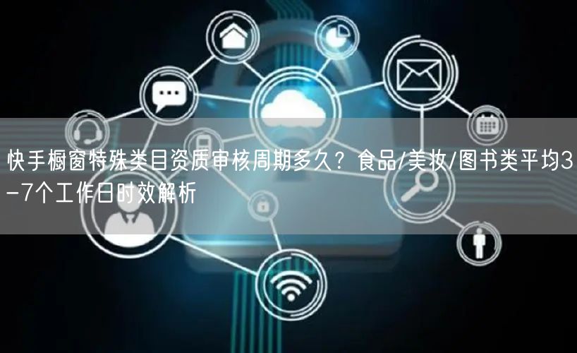 快手橱窗特殊类目资质审核周期多久?食品/美妆/图书类平均3-7个工作日时效解析