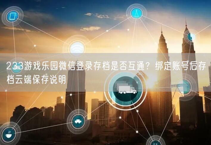 233游戏乐园微信登录存档是否互通?绑定账号后存档云端保存说明