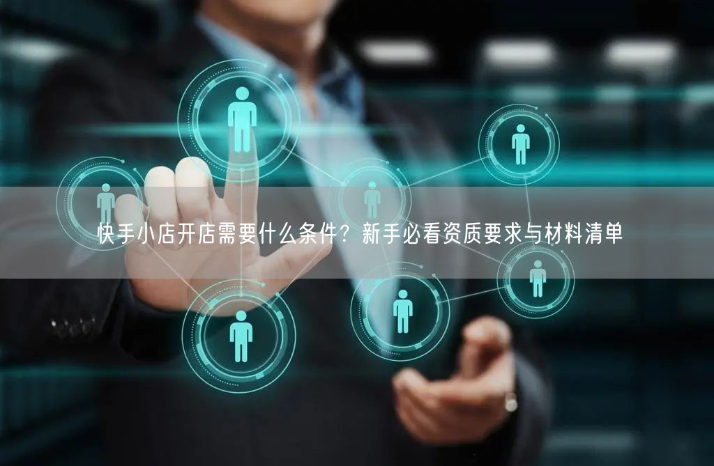 快手小店开店需要什么条件?新手必看资质要求与材料清单