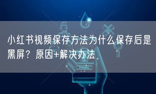 小红书视频保存方法为什么保存后是黑屏？原因+解决办法
