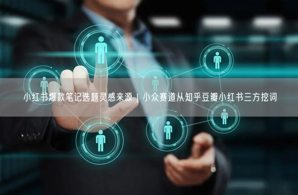 小红书爆款笔记选题灵感来源｜小众赛道从知乎豆瓣小红书三方挖词