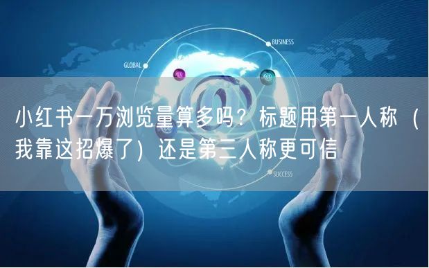 小红书一万浏览量算多吗？标题用第一人称（我靠这招爆了）还是第三人称更可信