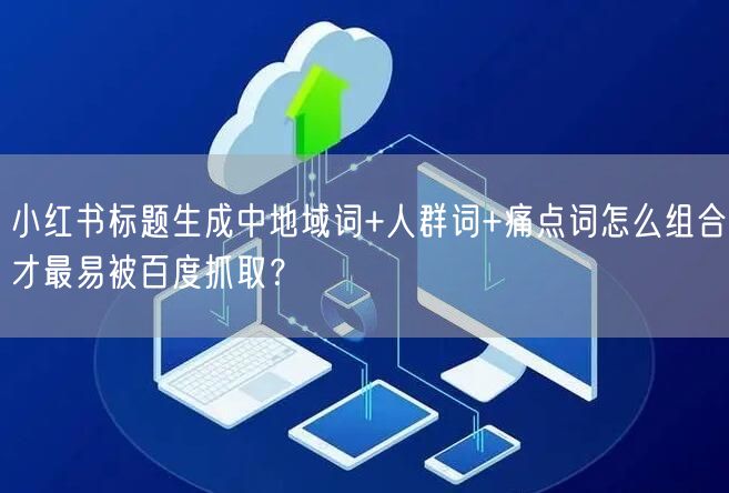 小红书标题生成中地域词+人群词+痛点词怎么组合才最易被百度抓取？