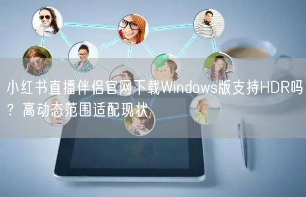 小红书直播伴侣官网下载Windows版支持HDR吗？高动态范围适配现状