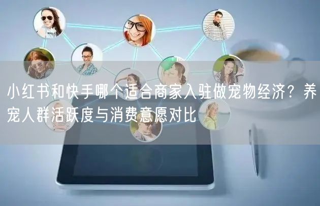 小红书和快手哪个适合商家入驻做宠物经济？养宠人群活跃度与消费意愿对比