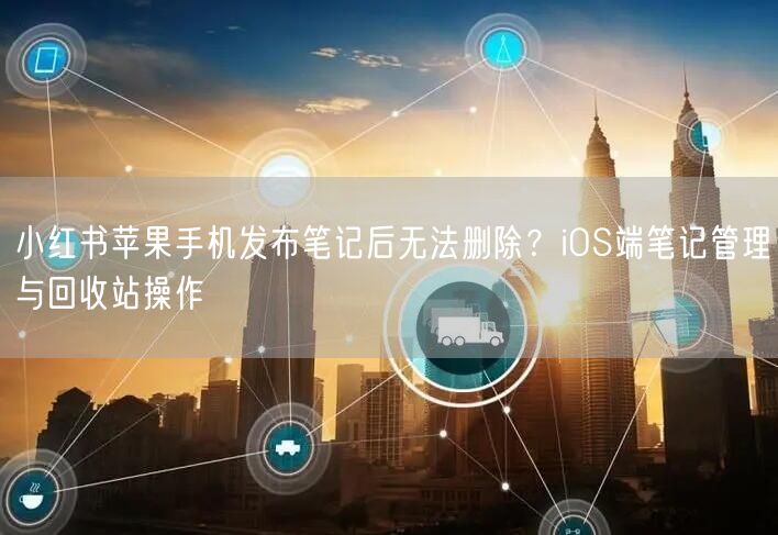 小红书苹果手机发布笔记后无法删除？iOS端笔记管理与回收站操作