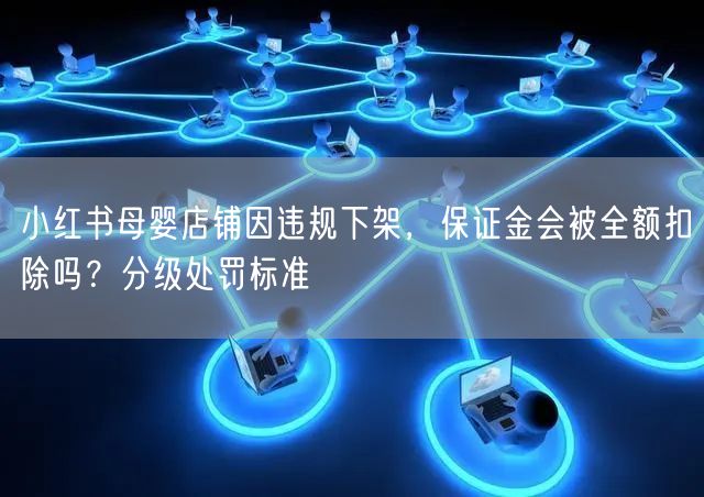 小红书母婴店铺因违规下架，保证金会被全额扣除吗？分级处罚标准
