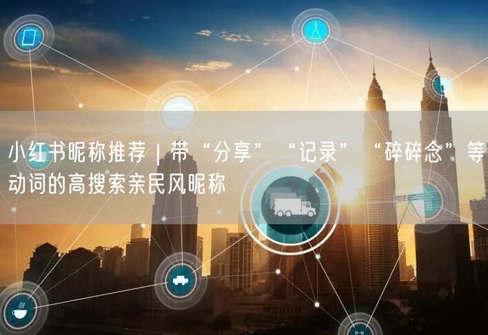小红书昵称推荐｜带“分享”“记录”“碎碎念”等动词的高搜索亲民风昵称