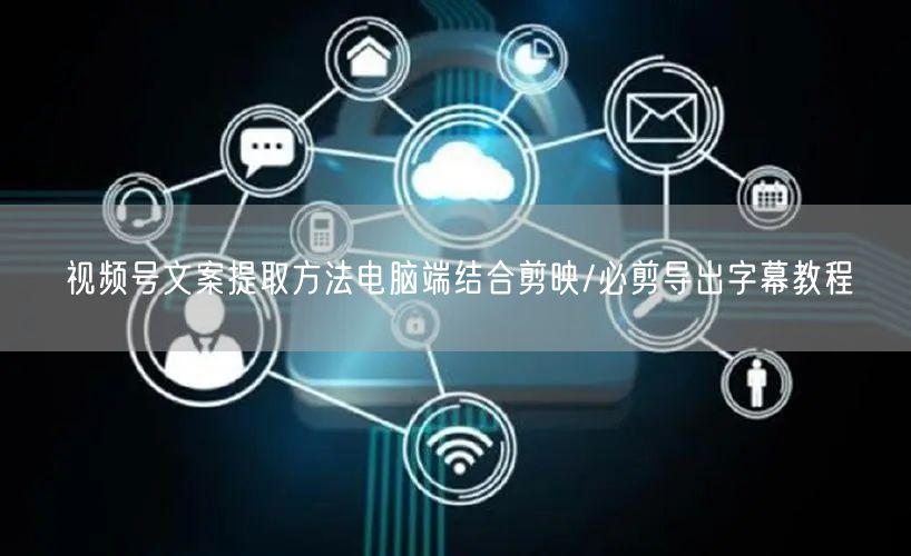 视频号文案提取方法电脑端结合剪映/必剪导出字幕教程