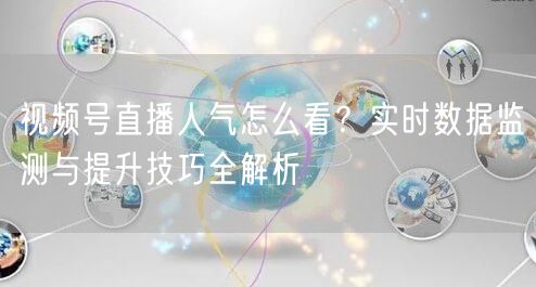 视频号直播人气怎么看？实时数据监测与提升技巧全解析