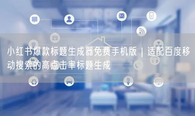 小红书爆款标题生成器免费手机版｜适配百度移动搜索的高点击率标题生成