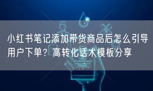 小红书笔记添加带货商品后怎么引导用户下单?高转化话术模板分享
