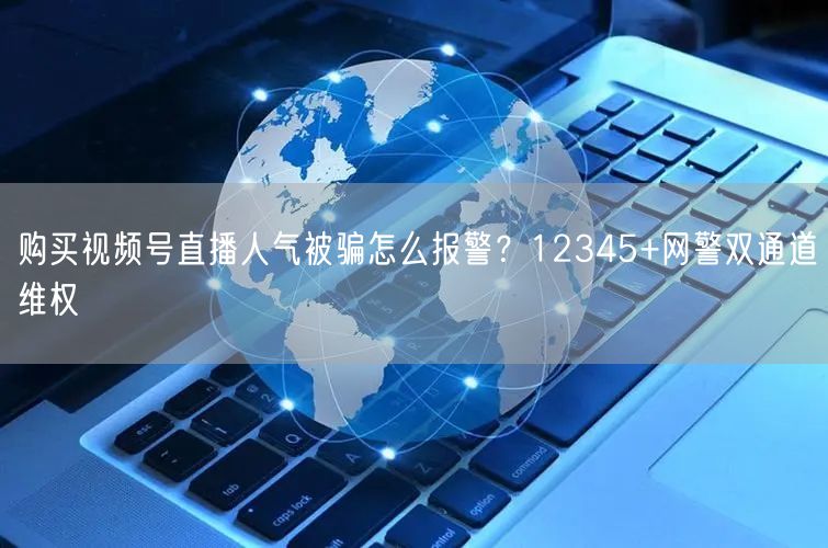 购买视频号直播人气被骗怎么报警？12345+网警双通道维权